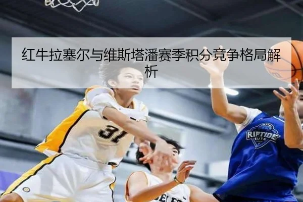 红牛拉塞尔与维斯塔潘赛季积分竞争格局解析
